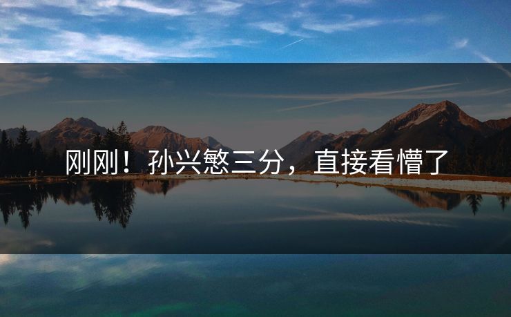 刚刚！孙兴慜三分，直接看懵了