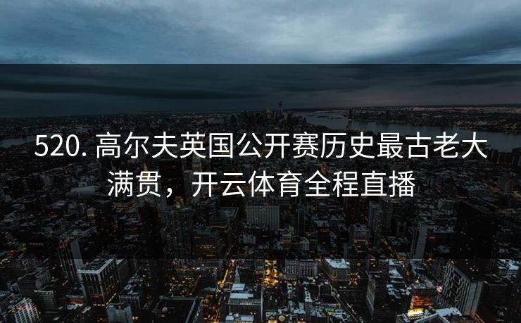 520. 高尔夫英国公开赛历史最古老大满贯，开云体育全程直播