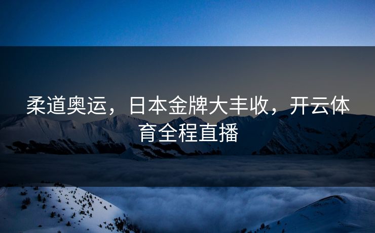 柔道奥运，日本金牌大丰收，开云体育全程直播