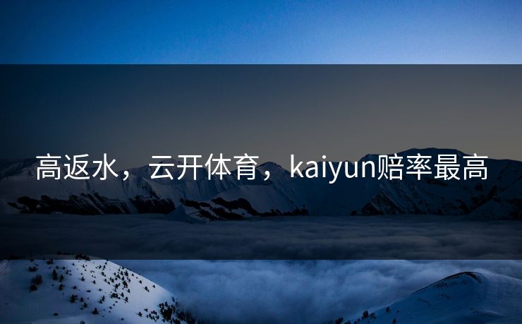 高返水，云开体育，kaiyun赔率最高