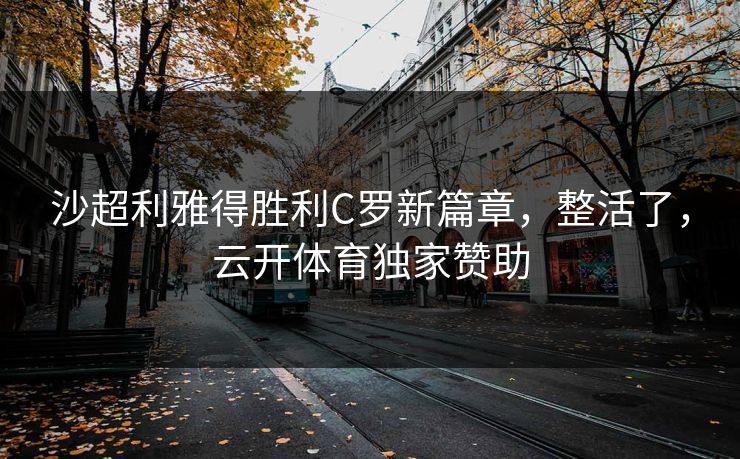沙超利雅得胜利C罗新篇章，整活了，云开体育独家赞助