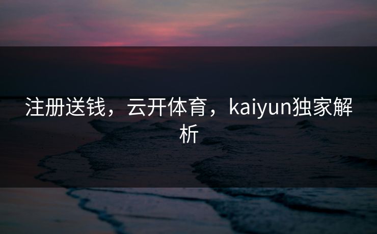 注册送钱，云开体育，kaiyun独家解析