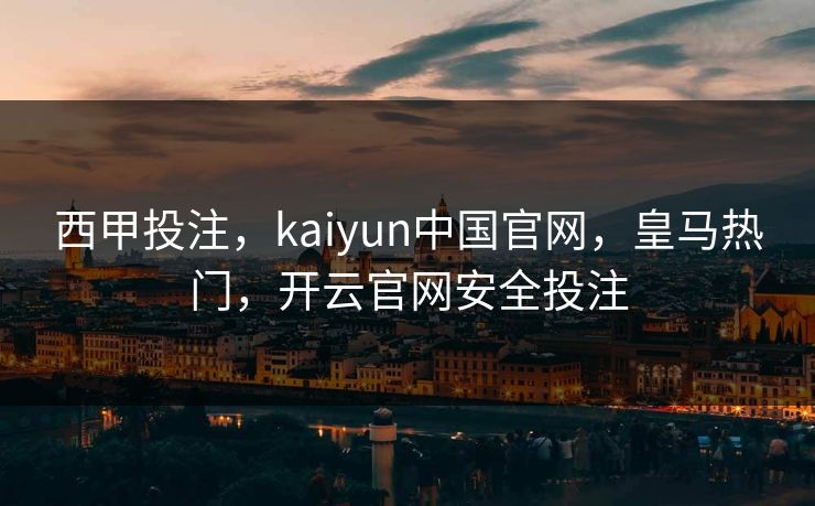 西甲投注，kaiyun中国官网，皇马热门，开云官网安全投注