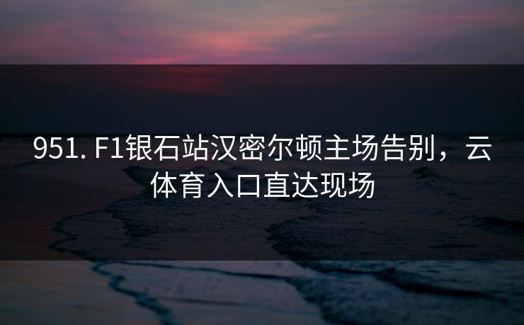 951. F1银石站汉密尔顿主场告别，云体育入口直达现场