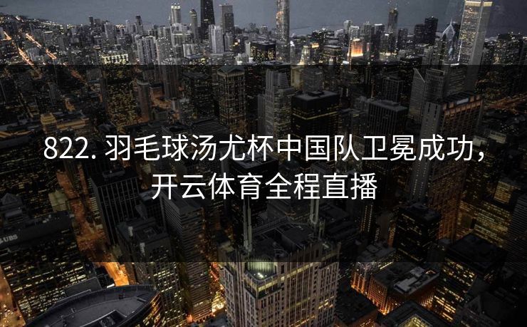 822. 羽毛球汤尤杯中国队卫冕成功，开云体育全程直播