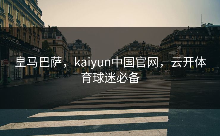皇马巴萨，kaiyun中国官网，云开体育球迷必备