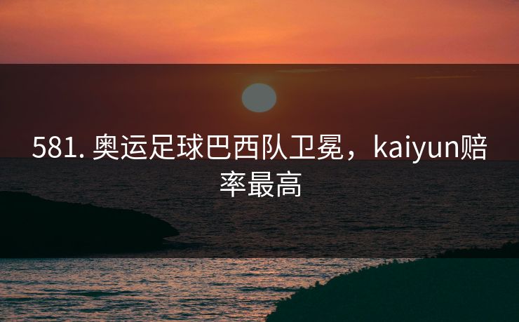 581. 奥运足球巴西队卫冕，kaiyun赔率最高