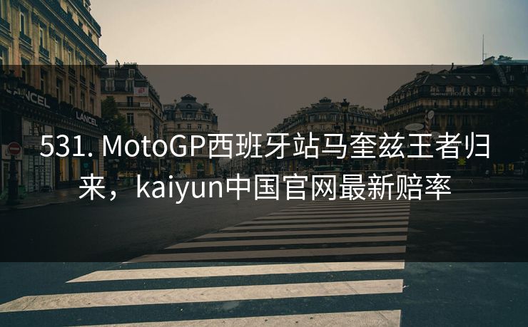 531. MotoGP西班牙站马奎兹王者归来，kaiyun中国官网最新赔率