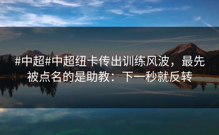 #中超#中超纽卡传出训练风波，最先被点名的是助教：下一秒就反转
