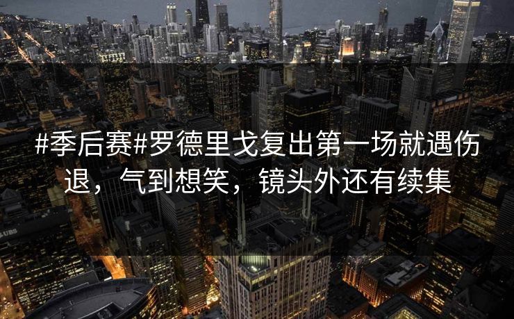 #季后赛#罗德里戈复出第一场就遇伤退，气到想笑，镜头外还有续集