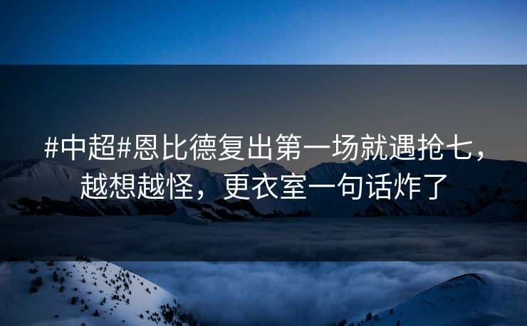 #中超#恩比德复出第一场就遇抢七，越想越怪，更衣室一句话炸了
