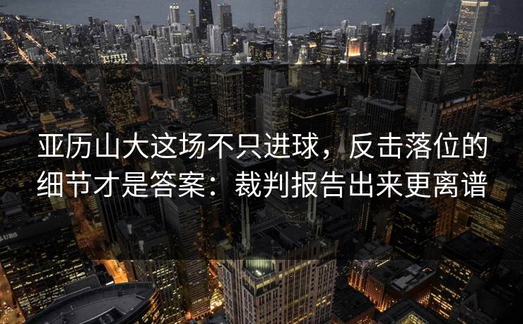 亚历山大这场不只进球，反击落位的细节才是答案：裁判报告出来更离谱