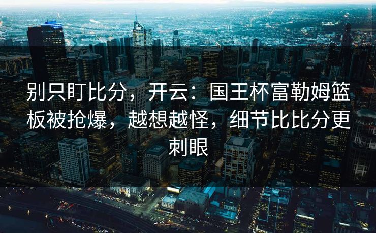 别只盯比分，开云：国王杯富勒姆篮板被抢爆，越想越怪，细节比比分更刺眼