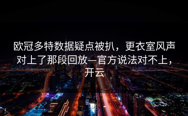欧冠多特数据疑点被扒，更衣室风声对上了那段回放—官方说法对不上，开云