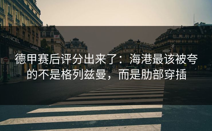 德甲赛后评分出来了：海港最该被夸的不是格列兹曼，而是肋部穿插