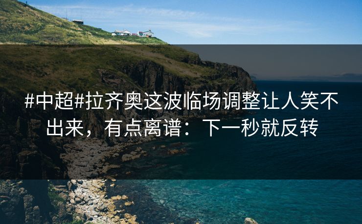 #中超#拉齐奥这波临场调整让人笑不出来，有点离谱：下一秒就反转