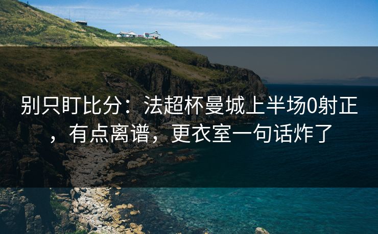 别只盯比分：法超杯曼城上半场0射正，有点离谱，更衣室一句话炸了