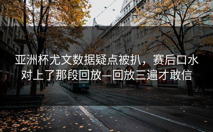 亚洲杯尤文数据疑点被扒，赛后口水对上了那段回放—回放三遍才敢信