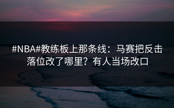 #NBA#教练板上那条线：马赛把反击落位改了哪里？有人当场改口
