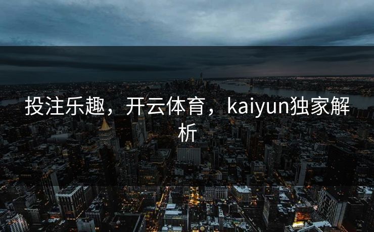 投注乐趣，开云体育，kaiyun独家解析
