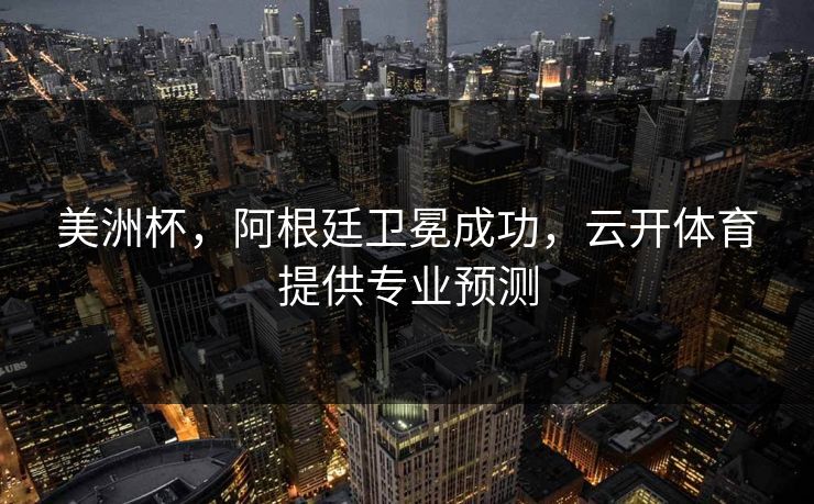 美洲杯，阿根廷卫冕成功，云开体育提供专业预测