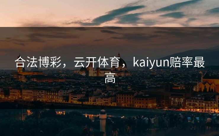 合法博彩，云开体育，kaiyun赔率最高