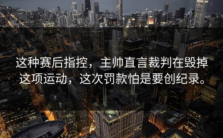 这种赛后指控，主帅直言裁判在毁掉这项运动，这次罚款怕是要创纪录。