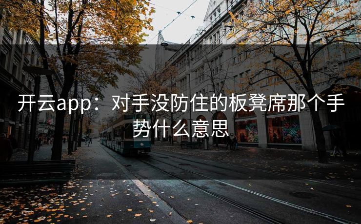 开云app：对手没防住的板凳席那个手势什么意思