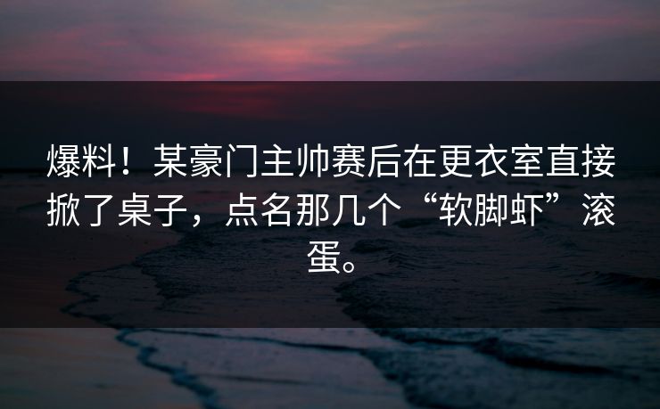 爆料！某豪门主帅赛后在更衣室直接掀了桌子，点名那几个“软脚虾”滚蛋。