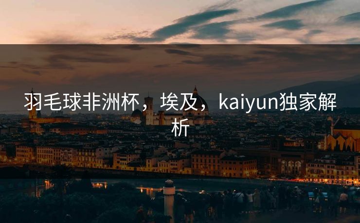羽毛球非洲杯，埃及，kaiyun独家解析