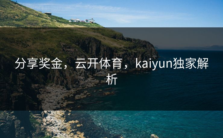 分享奖金，云开体育，kaiyun独家解析