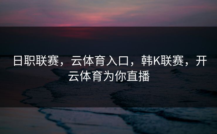 日职联赛，云体育入口，韩K联赛，开云体育为你直播