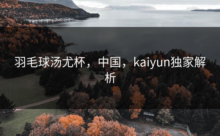 羽毛球汤尤杯，中国，kaiyun独家解析