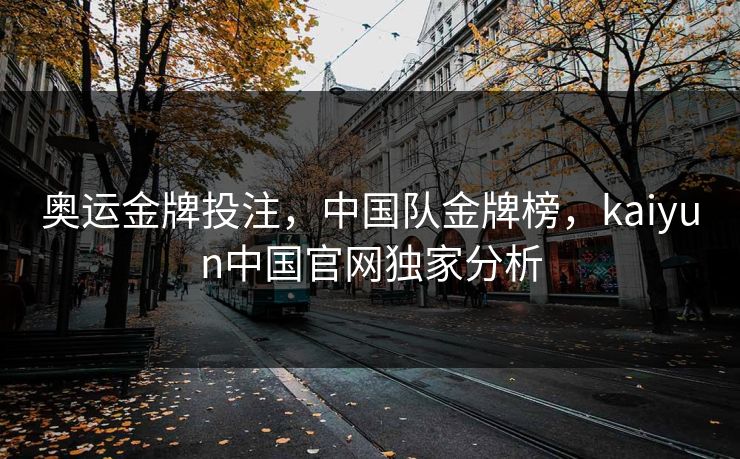 奥运金牌投注，中国队金牌榜，kaiyun中国官网独家分析