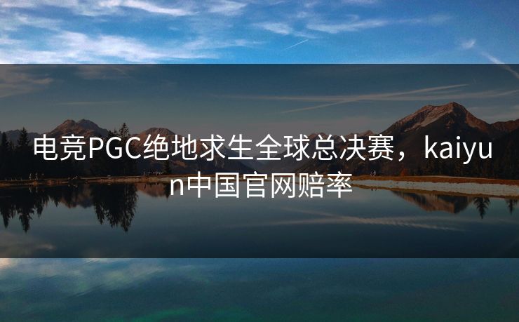 电竞PGC绝地求生全球总决赛，kaiyun中国官网赔率