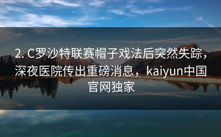 2. C罗沙特联赛帽子戏法后突然失踪，深夜医院传出重磅消息，kaiyun中国官网独家