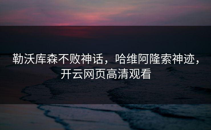 勒沃库森不败神话，哈维阿隆索神迹，开云网页高清观看