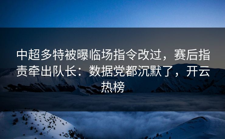 中超多特被曝临场指令改过，赛后指责牵出队长：数据党都沉默了，开云热榜