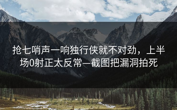 抢七哨声一响独行侠就不对劲，上半场0射正太反常—截图把漏洞拍死