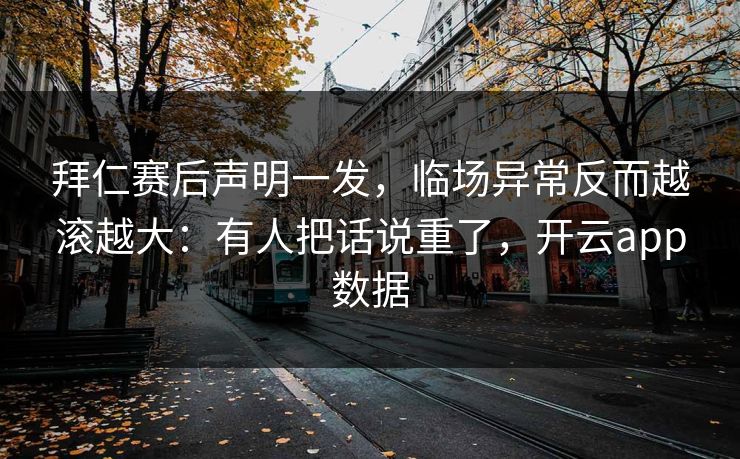 拜仁赛后声明一发，临场异常反而越滚越大：有人把话说重了，开云app数据