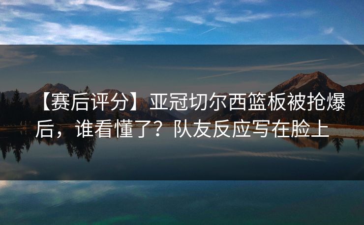 【赛后评分】亚冠切尔西篮板被抢爆后，谁看懂了？队友反应写在脸上