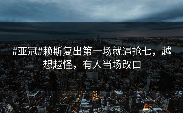 #亚冠#赖斯复出第一场就遇抢七，越想越怪，有人当场改口