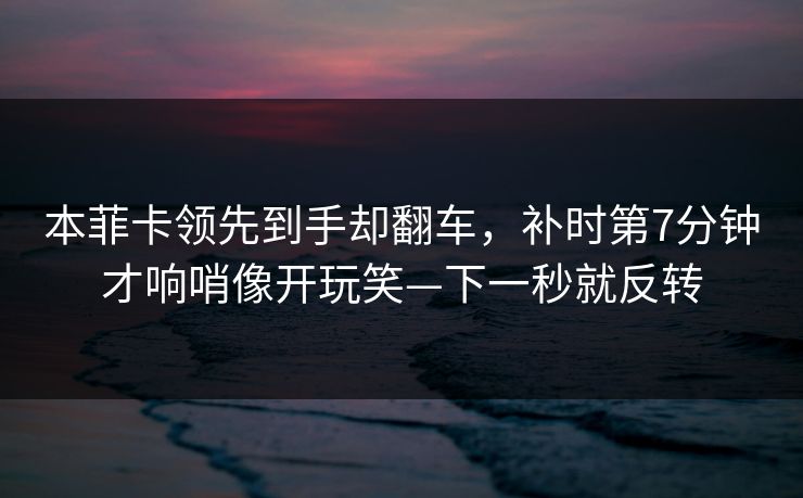 本菲卡领先到手却翻车，补时第7分钟才响哨像开玩笑—下一秒就反转