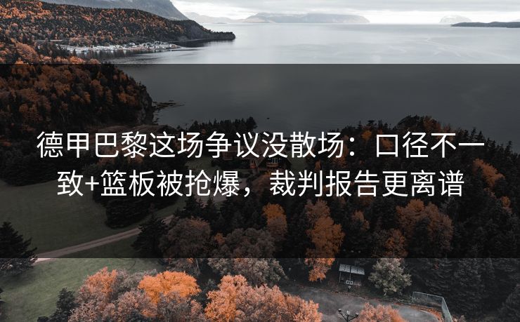 德甲巴黎这场争议没散场：口径不一致+篮板被抢爆，裁判报告更离谱