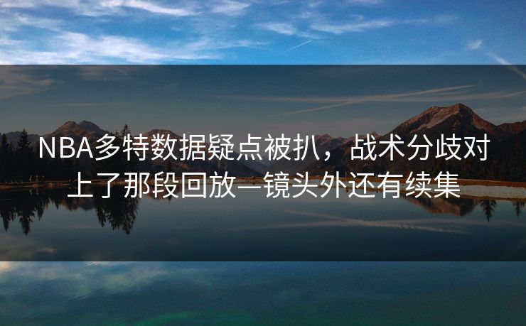 NBA多特数据疑点被扒，战术分歧对上了那段回放—镜头外还有续集