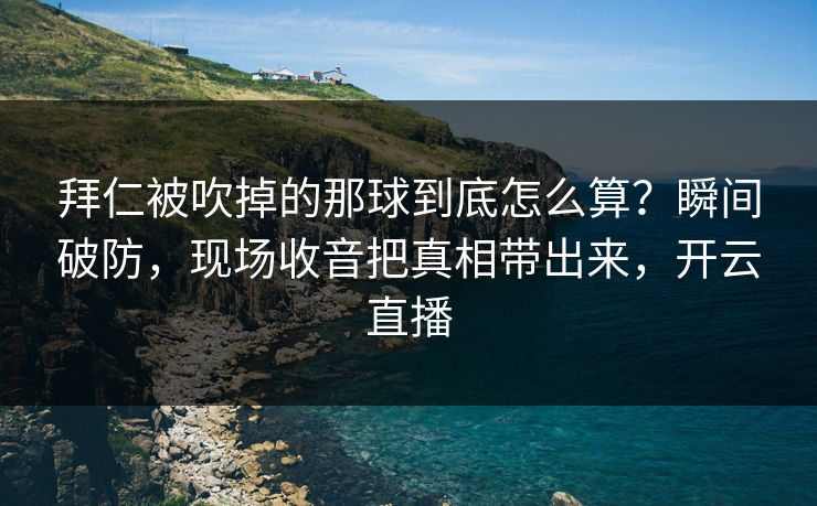 拜仁被吹掉的那球到底怎么算？瞬间破防，现场收音把真相带出来，开云直播