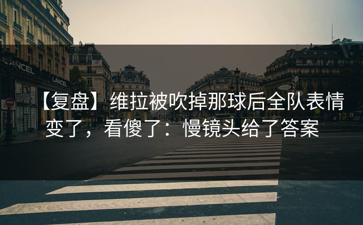 【复盘】维拉被吹掉那球后全队表情变了，看傻了：慢镜头给了答案