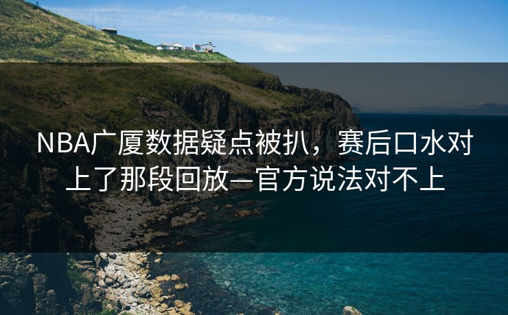 NBA广厦数据疑点被扒，赛后口水对上了那段回放—官方说法对不上