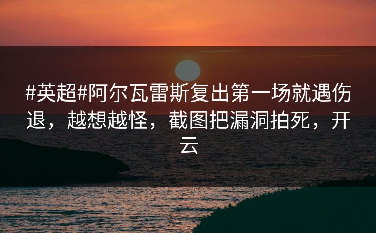 #英超#阿尔瓦雷斯复出第一场就遇伤退，越想越怪，截图把漏洞拍死，开云